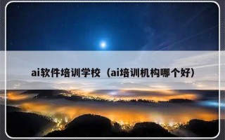 ai软件培训学校（ai培训机构哪个好）