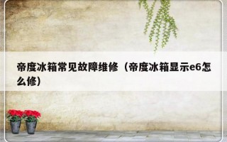 帝度冰箱常见故障维修（帝度冰箱显示e6怎么修）