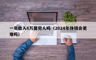 一年收入6万算穷人吗（2024年挣钱会更难吗）