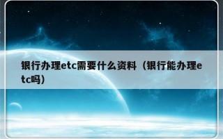 银行办理etc需要什么资料（银行能办理etc吗）