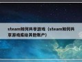 steam如何共享游戏（steam如何共享游戏库给其他账户）