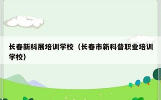 长春新科展培训学校（长春市新科普职业培训学校）