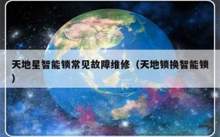 天地星智能锁常见故障维修（天地锁换智能锁）