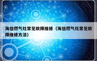 海信燃气灶常见故障维修（海信燃气灶常见故障维修方法）