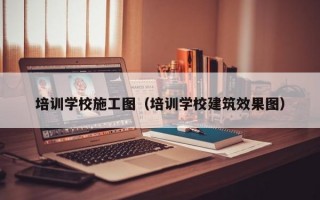 培训学校施工图（培训学校建筑效果图）