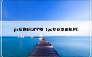 ps后期培训学校（ps专业培训机构）