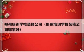 郑州培训学校装修公司（郑州培训学校装修公司哪家好）