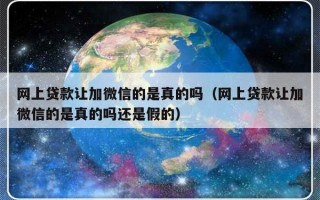 网上贷款让加微信的是真的吗（网上贷款让加微信的是真的吗还是假的）