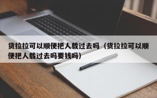 货拉拉可以顺便把人载过去吗（货拉拉可以顺便把人载过去吗要钱吗）