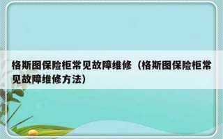 格斯图保险柜常见故障维修（格斯图保险柜常见故障维修方法）