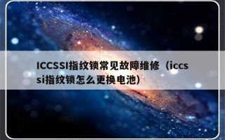 ICCSSI指纹锁常见故障维修（iccssi指纹锁怎么更换电池）