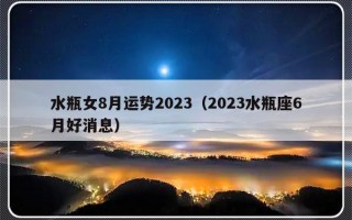 水瓶女8月运势2023（2023水瓶座6月好消息）