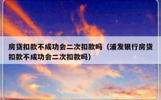 房贷扣款不成功会二次扣款吗（浦发银行房贷扣款不成功会二次扣款吗）