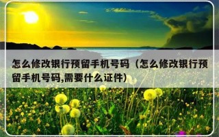 怎么修改银行预留手机号码（怎么修改银行预留手机号码,需要什么证件）