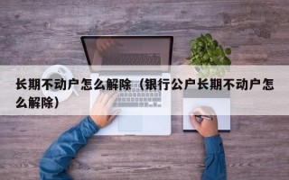 长期不动户怎么解除（银行公户长期不动户怎么解除）