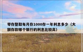 零存整取每月存1000存一年利息多少（大额存款哪个银行的利息比较高）