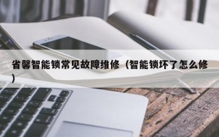 省馨智能锁常见故障维修（智能锁坏了怎么修）