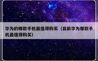 华为的哪款手机最值得购买（目前华为那款手机最值得购买）