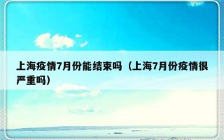 上海疫情7月份能结束吗（上海7月份疫情很严重吗）