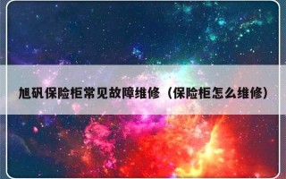 旭矾保险柜常见故障维修（保险柜怎么维修）