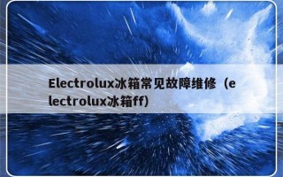 Electrolux冰箱常见故障维修（electrolux冰箱ff）