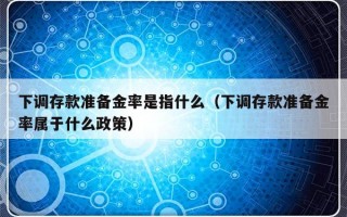 下调存款准备金率是指什么（下调存款准备金率属于什么政策）