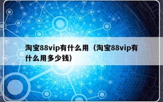 淘宝88vip有什么用（淘宝88vip有什么用多少钱）