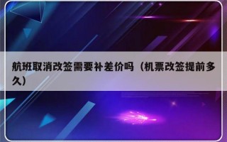 航班取消改签需要补差价吗（机票改签提前多久）