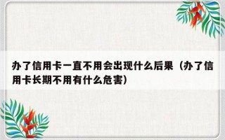 办了信用卡一直不用会出现什么后果（办了信用卡长期不用有什么危害）