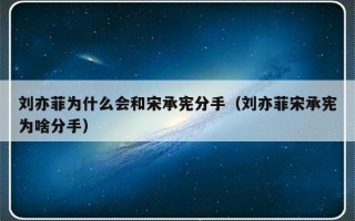 刘亦菲为什么会和宋承宪分手（刘亦菲宋承宪为啥分手）