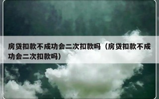 房贷扣款不成功会二次扣款吗（房贷扣款不成功会二次扣款吗）