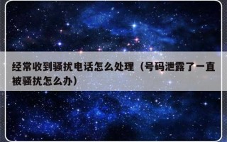 经常收到骚扰电话怎么处理（号码泄露了一直被骚扰怎么办）