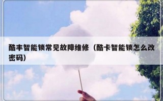 酷丰智能锁常见故障维修（酷卡智能锁怎么改密码）