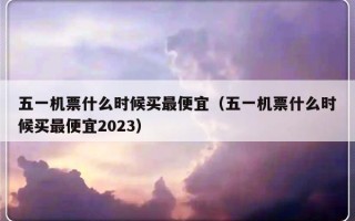 五一机票什么时候买最便宜（五一机票什么时候买最便宜2023）