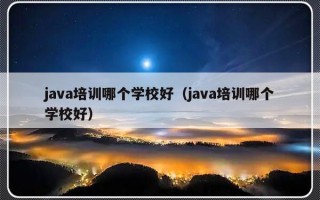 java培训哪个学校好（java培训哪个学校好）