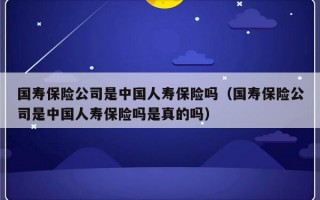 国寿保险公司是中国人寿保险吗（国寿保险公司是中国人寿保险吗是真的吗）