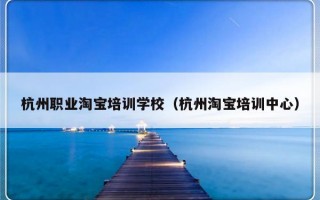 杭州职业淘宝培训学校（杭州淘宝培训中心）