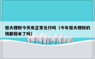 恒大理财今天有正常兑付吗（今年恒大理财的钱都回本了吗）