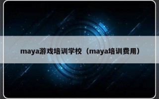 maya游戏培训学校（maya培训费用）