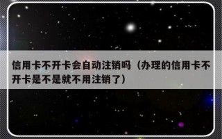 信用卡不开卡会自动注销吗（办理的信用卡不开卡是不是就不用注销了）