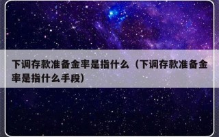 下调存款准备金率是指什么（下调存款准备金率是指什么手段）