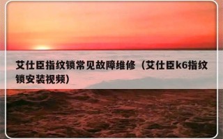 艾仕臣指纹锁常见故障维修（艾仕臣k6指纹锁安装视频）