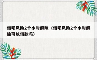 借呗风险2个小时解除（借呗风险2个小时解除可以借款吗）