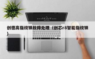 创德高指纹锁故障处理（创芯r8智能指纹锁）