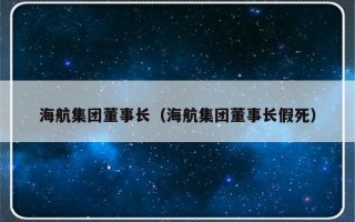 海航集团董事长（海航集团董事长假死）