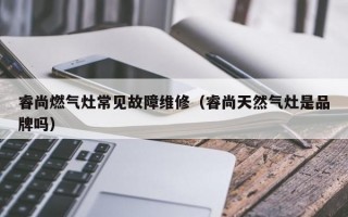 睿尚燃气灶常见故障维修（睿尚天然气灶是品牌吗）