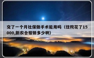 交了一个月社保做手术能用吗（住院花了15000,新农合报销多少啊）