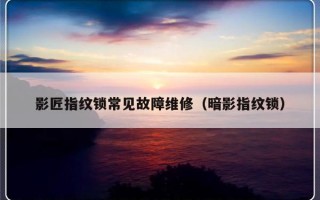 影匠指纹锁常见故障维修（暗影指纹锁）