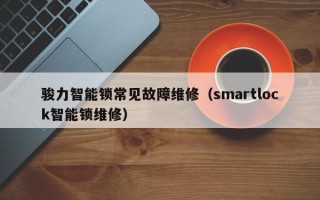 骏力智能锁常见故障维修（smartlock智能锁维修）