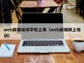 web前端培训学校上海（web前端网上培训）